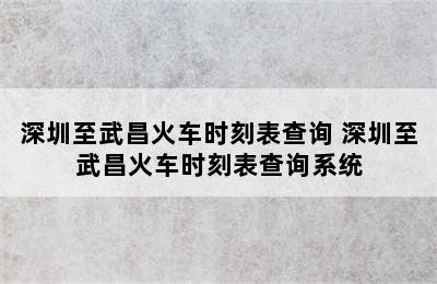 深圳至武昌火车时刻表查询 深圳至武昌火车时刻表查询系统